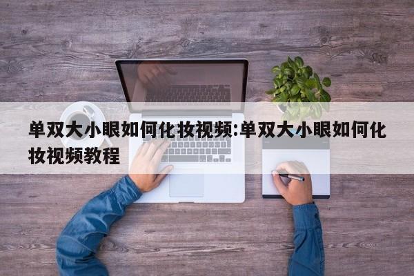 单双大小眼如何化妆视频:单双大小眼如何化妆视频教程