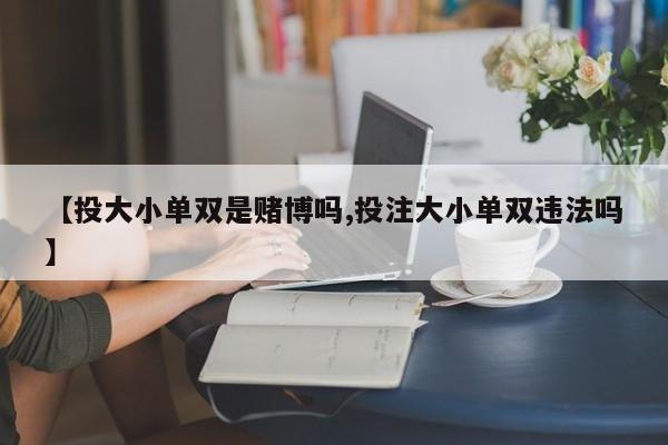 【投大小单双是赌博吗,投注大小单双违法吗】